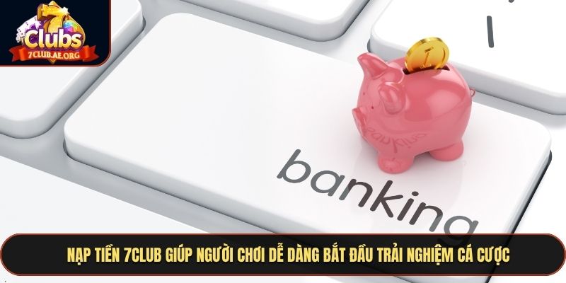 Nạp tiền 7CLUB giúp người chơi dễ dàng bắt đầu trải nghiệm cá cược